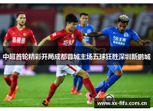 中超首轮精彩开局成都蓉城主场五球狂胜深圳新鹏城