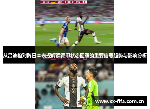 从吕迪格对阵日本表现解读德甲状态回暖的重要信号趋势与影响分析