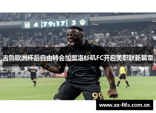 吉鲁欧洲杯后自由转会加盟洛杉矶FC开启美职联新篇章 吉鲁欧洲杯后自由转会加盟洛杉矶FC开启美职联新篇章