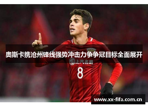奥斯卡携沧州锋线强势冲击力争争冠目标全面展开 奥斯卡携沧州锋线强势冲击力争争冠目标全面展开